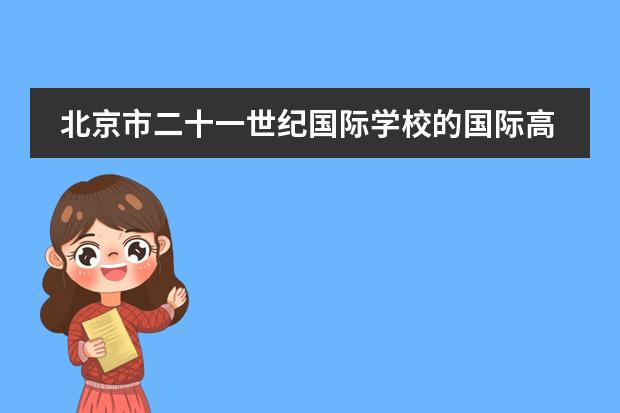 北京市二十一世纪国际学校的国际高中课程好吗？如何对学生进行培养？