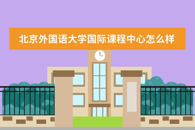 北京外国语大学国际课程中心怎么样？