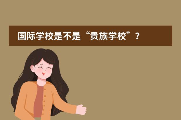 国际学校是不是&ldquo;贵族学校&rdquo;？