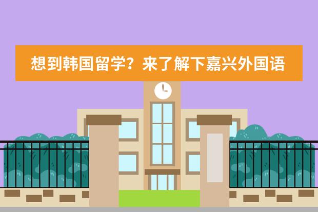 想到韩国留学?来了解下嘉兴外国语学校