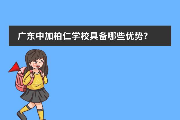 广东中加柏仁学校具备哪些优势?