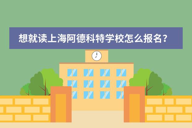 想就读上海阿德科特学校怎么报名?