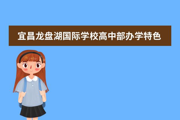 宜昌龙盘湖国际学校高中部办学特色有哪些?