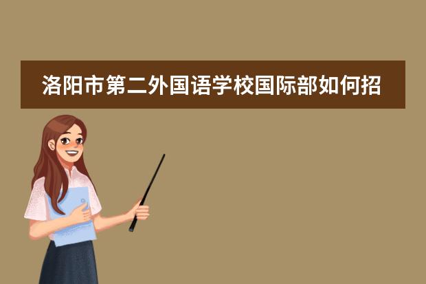 洛阳市第二外国语学校国际部如何招生?