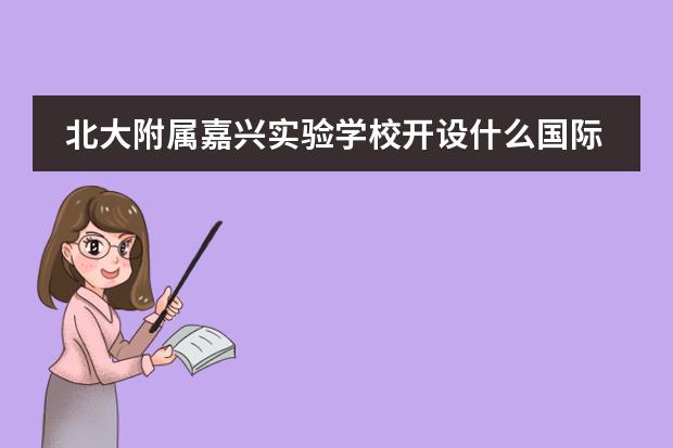 北大附属嘉兴实验学校开设什么国际课程,具备哪些优势?