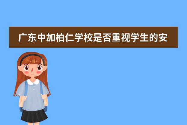 广东中加柏仁学校是否重视学生的安全教育?
