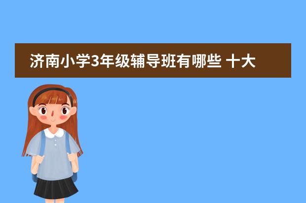 济南小学3年级辅导班有哪些 十大教育机构排名(十大航空学校有哪些)办学怎么样