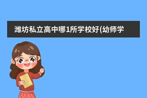 潍坊私立高中哪1所学校好(幼师学校哪好)学校具体办学地址