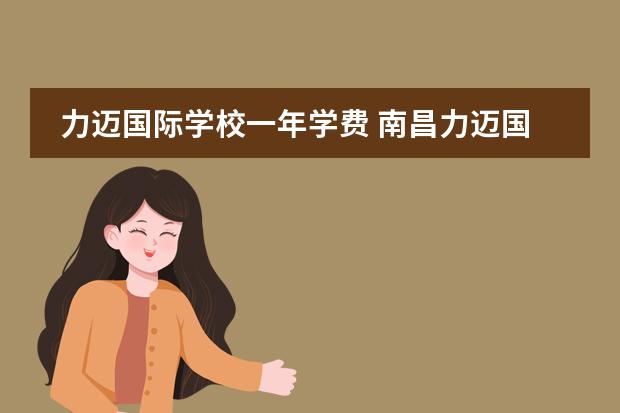 力迈国际学校一年学费 南昌力迈国际学校学费