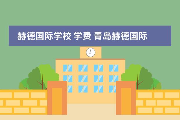 赫德国际学校 学费 青岛赫德国际学校学费