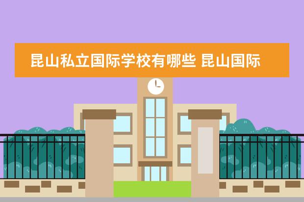 昆山私立国际学校有哪些 昆山国际学校一年费用2022