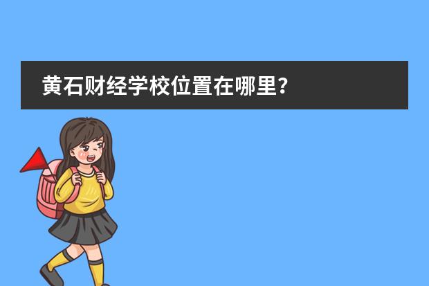 黄石财经学校位置在哪里？