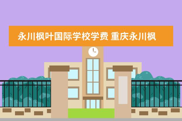 永川枫叶国际学校学费 重庆永川枫叶国际学校每学期学费多少?!