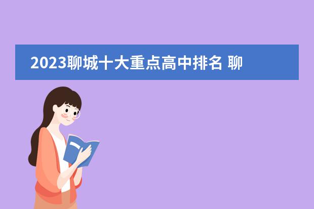 2023聊城十大重点高中排名 聊城中学排名榜(聊城中专排名)学校办学地址在哪儿