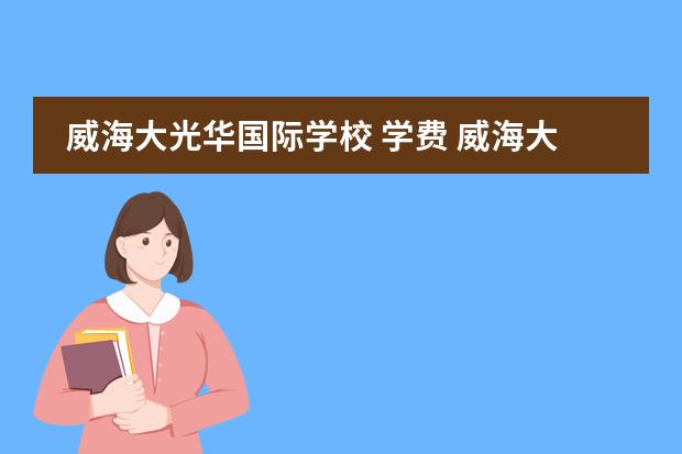 威海大光华国际学校 学费 威海大光华国际学校每年学费多少