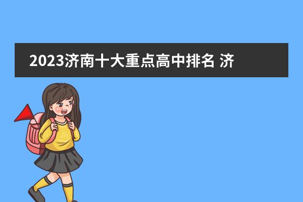 2023济南十大重点高中排名 济南中学排名榜(济南技校排行榜)师资如何