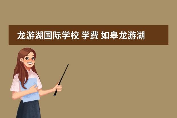 龙游湖国际学校 学费 如皋龙游湖国际学校怎么样