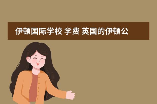 伊顿国际学校 学费 英国的伊顿公学,入学需要什么条件