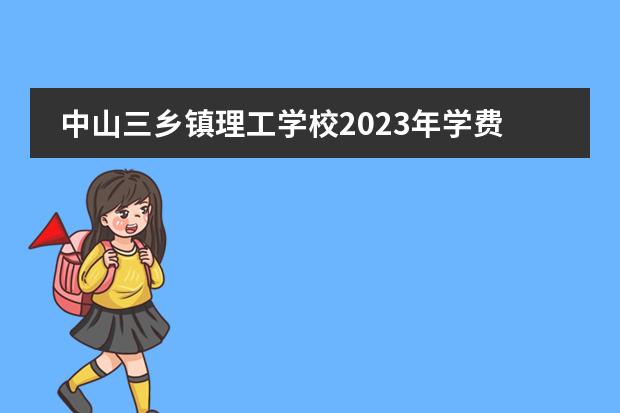 中山三乡镇理工学校2023年学费、收费多少