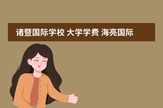 诸暨国际学校 大学学费 海亮国际学校学费2021年初中部的多少?