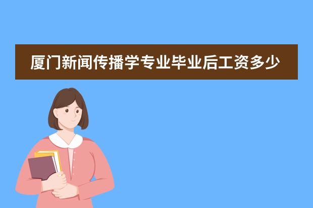 厦门新闻传播学专业毕业后工资多少,就业前景怎么样