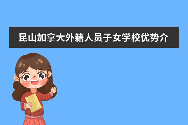 昆山加拿大外籍人员子女学校优势介绍