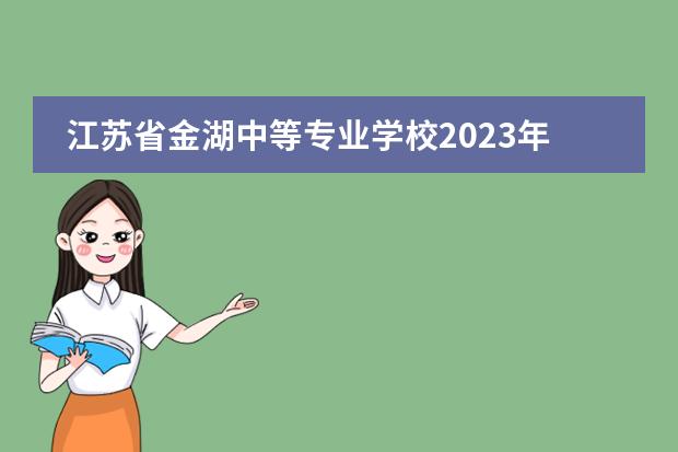 江苏省金湖中等专业学校2023年招生简章