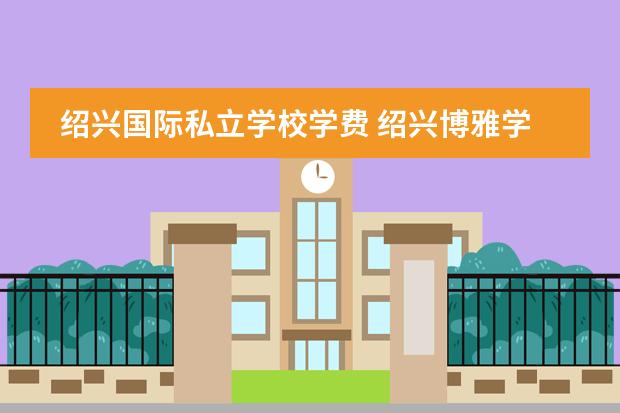 绍兴国际私立学校学费 绍兴博雅学校一年学费多少