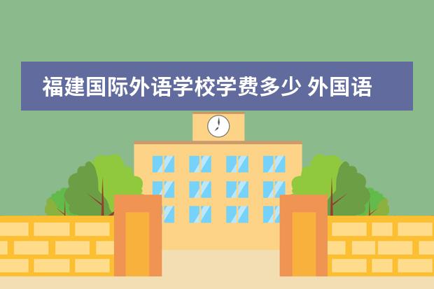 福建国际外语学校学费多少 外国语学校小学学费多少