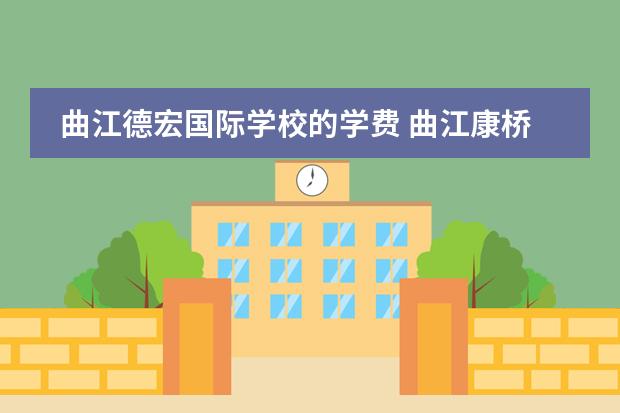 曲江德宏国际学校的学费 曲江康桥国际学校对口哪些国家