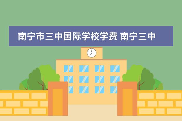 南宁市三中国际学校学费 南宁三中录取分数线2022年