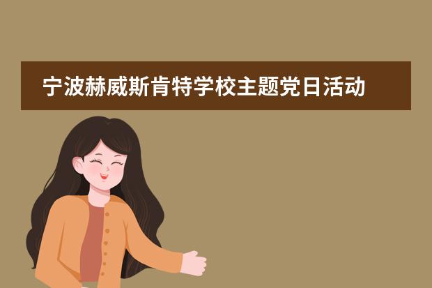宁波赫威斯肯特学校主题党日活动 | 牢记初心使命，传承红色基因