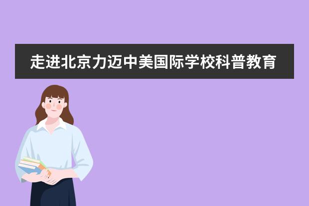 走进北京力迈中美国际学校科普教育!