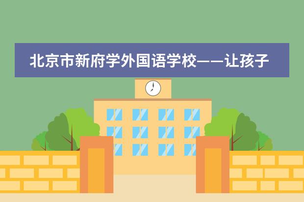 北京市新府学外国语学校&mdash;&mdash;让孩子们成为课堂真正的主人
