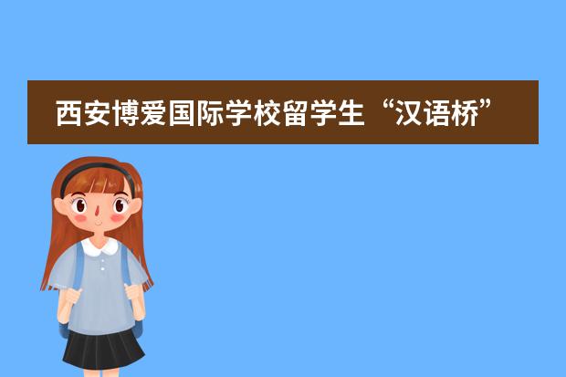西安博爱国际学校留学生&ldquo;汉语桥&rdquo;比赛暨才艺大赛圆满落幕