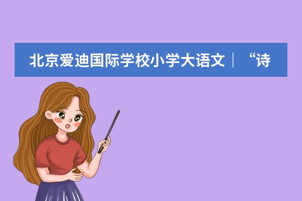 北京爱迪国际学校小学大语文|“诗雅墨香”中寻传统文化之瑰宝