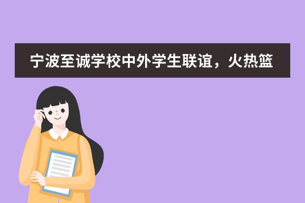 宁波至诚学校中外学生联谊,火热篮球赛燃爆这个冬季!