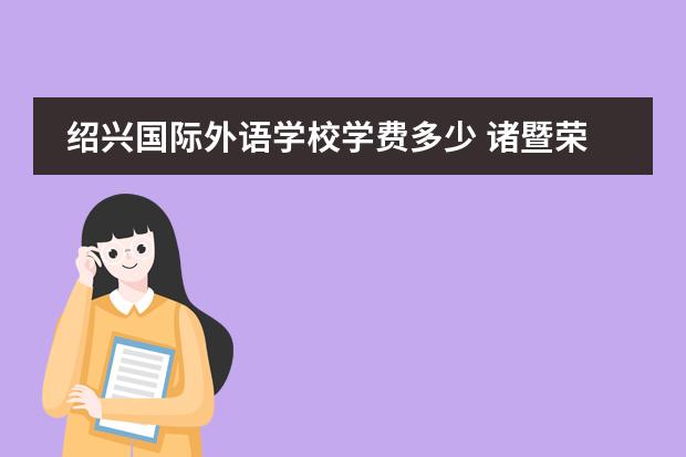 绍兴国际外语学校学费多少 诸暨荣怀学校一学期要多少学费???