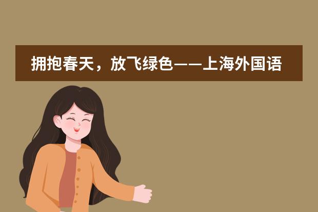 拥抱春天，放飞绿色&mdash;&mdash;上海外国语大学西外外国语学校&ldquo;春天来了&rdquo;主题活动