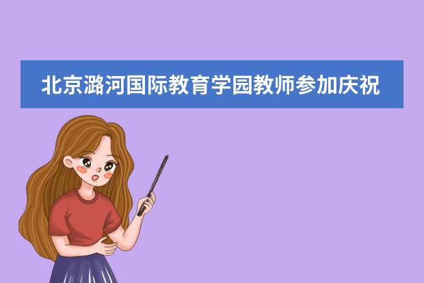 北京潞河国际教育学园教师参加庆祝中华人民共和国成立70周年联欢活动