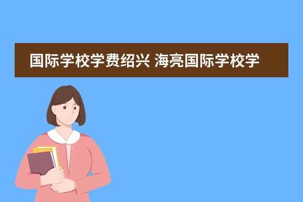 国际学校学费绍兴 海亮国际学校学费2020