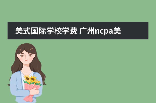 美式国际学校学费 广州ncpa美式中学学费