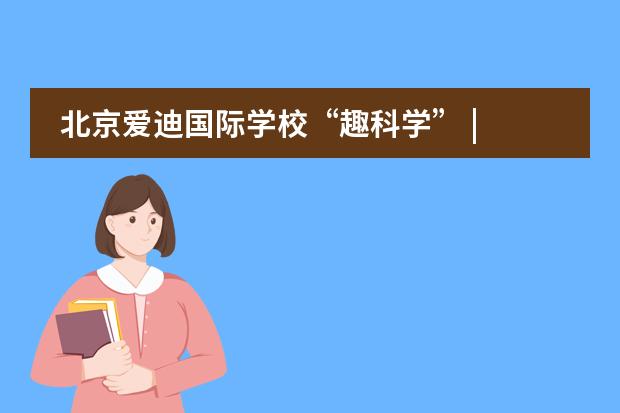 北京爱迪国际学校“趣科学” | 竭尽全力呵护那份大胆求真的热爱!