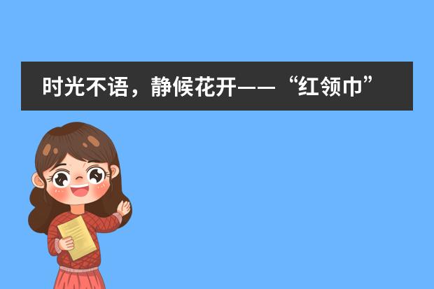 时光不语，静候花开&mdash;&mdash;&ldquo;红领巾&rdquo;邂逅&ldquo;六一&rdquo;成都博骏公学