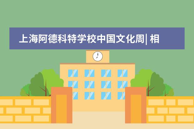 上海阿德科特学校中国文化周| 相信热爱的力量!