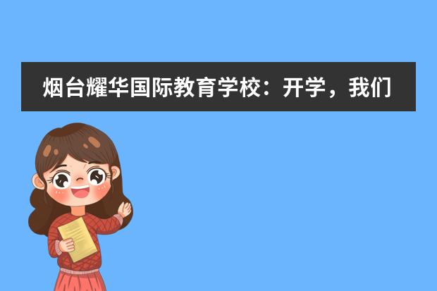 烟台耀华国际教育学校:开学,我们准备好了,你呢?