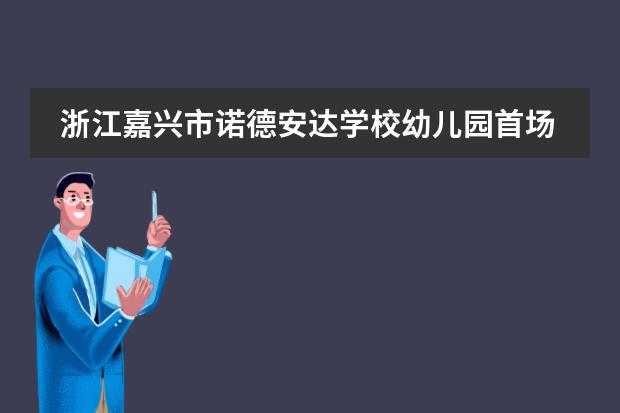 浙江嘉兴市诺德安达学校幼儿园首场体验日诠释何为情景式学习