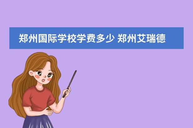 郑州国际学校学费多少 郑州艾瑞德国际学校收费2022