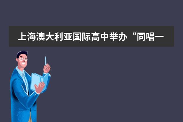 上海澳大利亚国际高中举办“同唱一首歌,祝福全世界”线上活动
