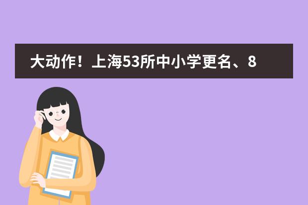 大动作！上海53所中小学更名、8校停招！集体摘下名校金字招牌！哪些公办改名后&ldquo;身价&rdquo;倍增？